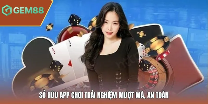 Sở hữu app chơi trải nghiệm mượt mà, an toàn